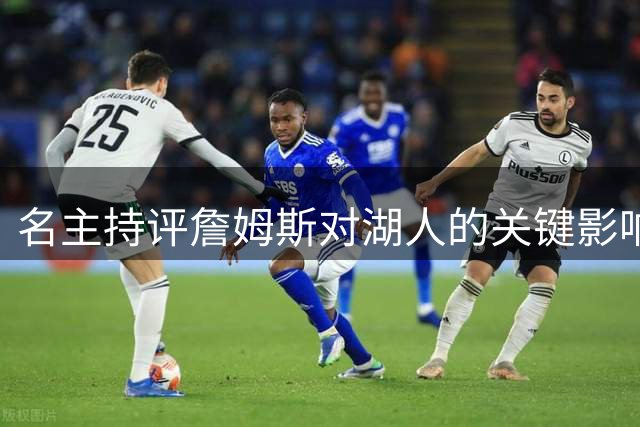 名主持评詹姆斯对湖人的关键影响力及球队变动