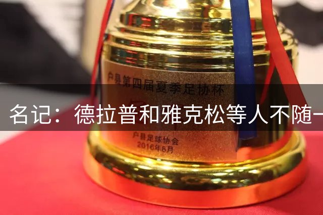 名记：德拉普和雅克松等人不随一线队训练，但仍能用球队设施