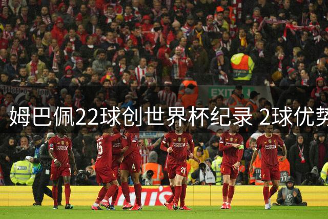 姆巴佩22球创世界杯纪录 2球优势力压梅西锁定金靴