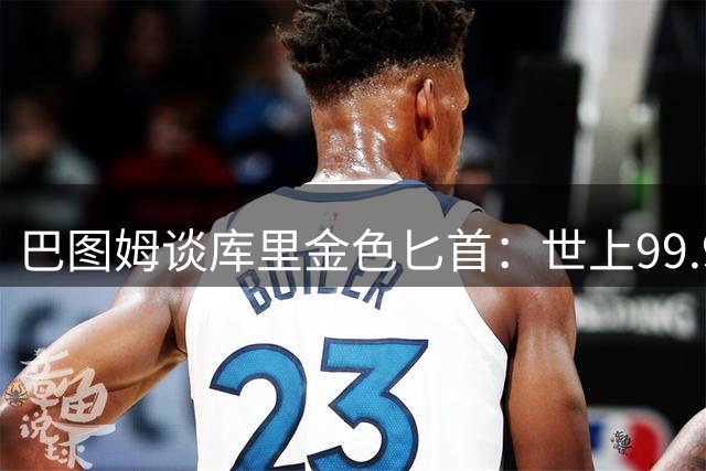巴图姆谈库里金色匕首：世上99.99%的球员都会投丢那球 就他能进