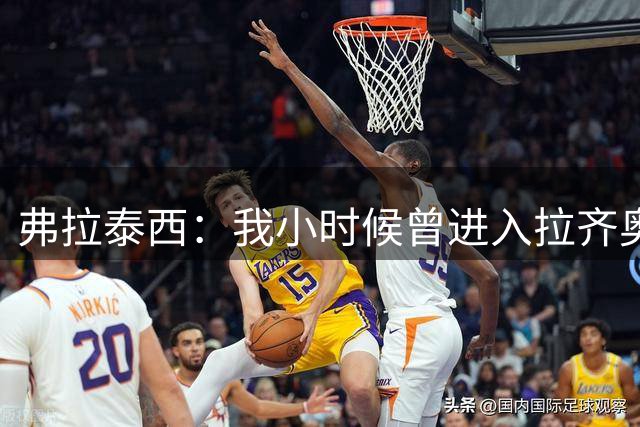 弗拉泰西：我小时候曾进入拉齐奥青训，球迷们的欢迎让我充满动力