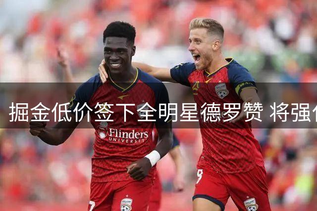 掘金低价签下全明星德罗赞 将强化板凳火力