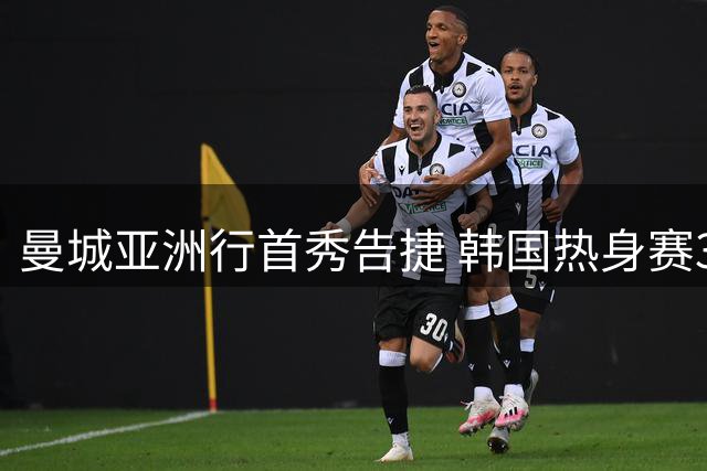 曼城亚洲行首秀告捷 韩国热身赛3-1力克马竞
