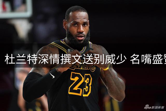 杜兰特深情撰文送别威少 名嘴盛赞真挚感人