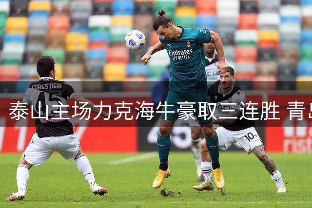 泰山主场力克海牛豪取三连胜 青岛七连败陷降级危机