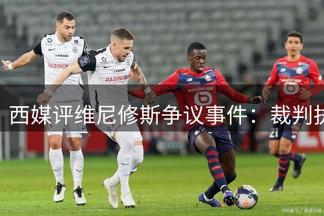 西媒评维尼修斯争议事件：裁判执法不力纵容恶意犯规