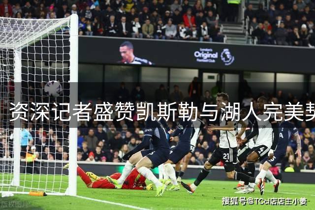 资深记者盛赞凯斯勒与湖人完美契合 前场篮板能力冠绝联盟