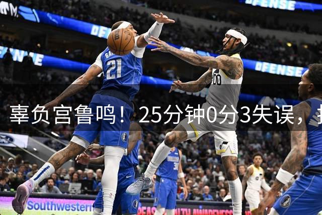 辜负宫鲁鸣！25分钟0分3失误，投篮5中0，昔日功勋居然不如新人
