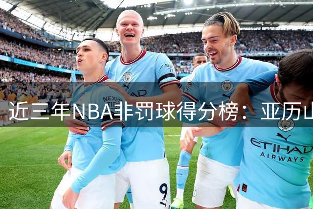 近三年NBA非罚球得分榜：亚历山大登顶 约基奇杜兰特上榜